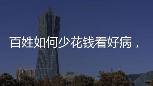 百姓如何少花錢看好病，就醫(yī)省錢攻略