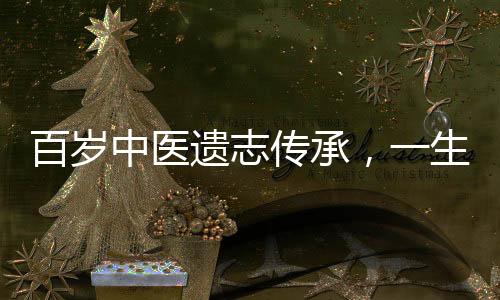 百歲中醫(yī)遺志傳承，一生智慧臨終饋贈(zèng)