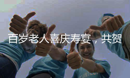 百歲老人喜慶壽宴，共賀百福年華，宴開百八桌盛況空前