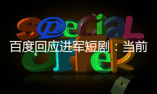 百度回應(yīng)進軍短?。寒斍皟?nèi)容生態(tài)重點發(fā)展方向