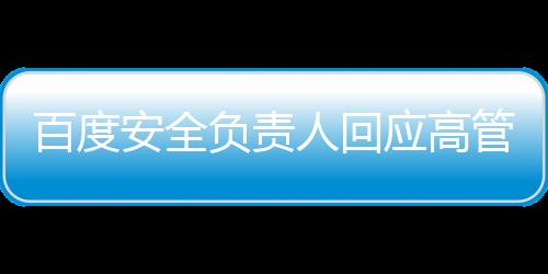 百度安全負(fù)責(zé)人回應(yīng)高管女兒開盒事件，全程揭秘與深度解讀