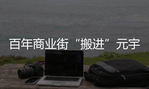 百年商業(yè)街“搬進(jìn)”元宇宙