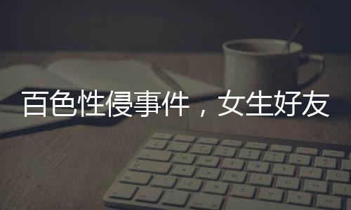 百色性侵事件，女生好友發(fā)聲背后的真相探究