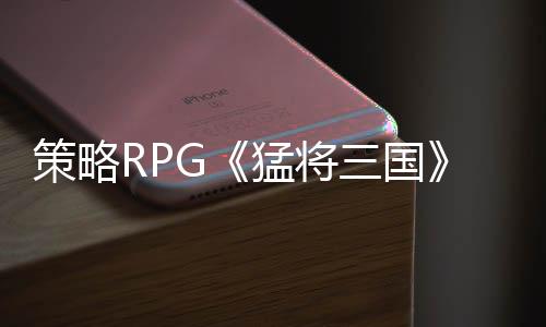 策略RPG《猛將三國》免費(fèi)Demo上線，在漢末開啟你的自由人生