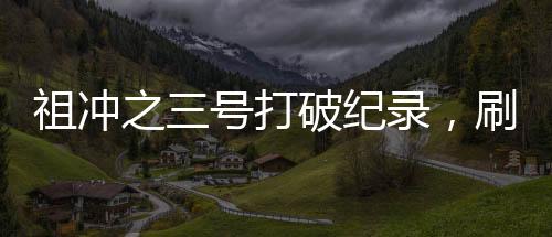 祖沖之三號打破紀錄，刷新歷史，彰顯科技力量