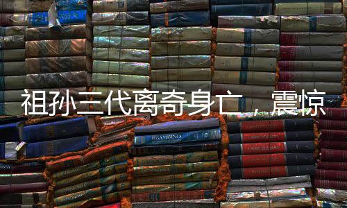 祖孫三代離奇身亡，震驚社會(huì)的悲劇事件