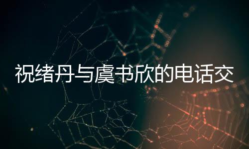 祝緒丹與虞書欣的電話交流，跨越屏幕的溫暖互動(dòng)