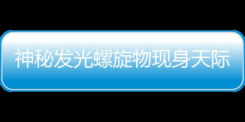 神秘發(fā)光螺旋物現(xiàn)身天際，引發(fā)眾多猜測(cè)與熱議