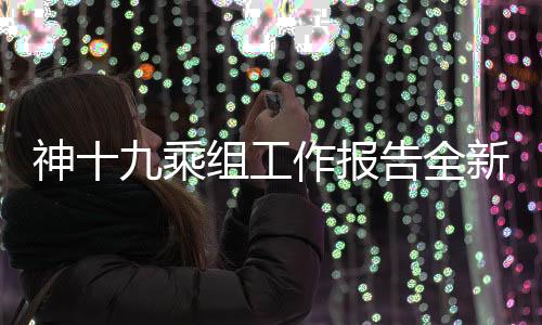 神十九乘組工作報(bào)告全新發(fā)布，揭秘航天任務(wù)的重大進(jìn)展