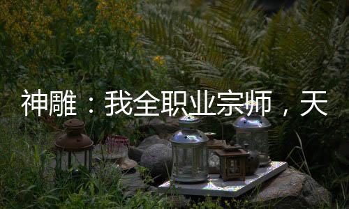 神雕：我全職業(yè)宗師，天下第一仙