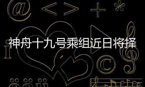 神舟十九號乘組近日將擇機實施第二次出艙活動
