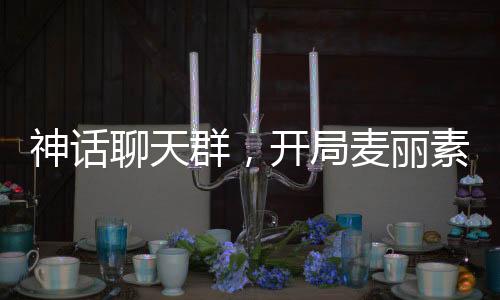 神話聊天群，開局麥麗素變金丹