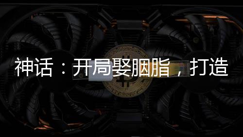 神話：開局娶胭脂，打造最強(qiáng)家族