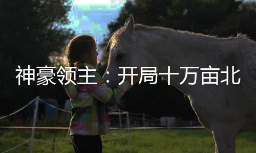 神豪領(lǐng)主：開局十萬(wàn)畝北極牧場(chǎng)！