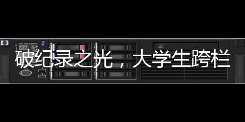 破紀(jì)錄之光，大學(xué)生跨欄新標(biāo)桿，60米欄沖刺驚人表現(xiàn)震撼全場