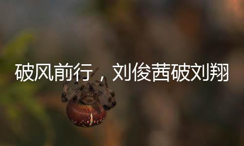破風(fēng)前行，劉俊茜破劉翔紀(jì)錄，成為中國(guó)跨欄新星