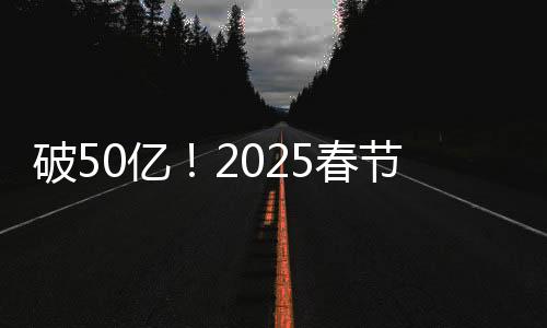 破50億！2025春節(jié)檔電影票房再創(chuàng)新高