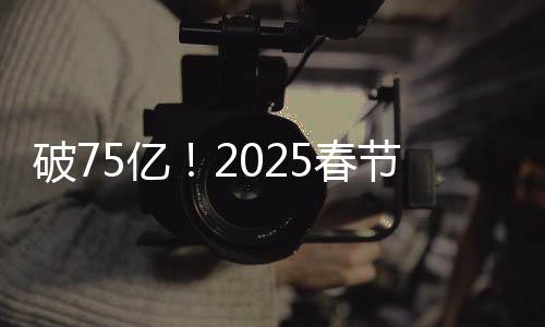 破75億！2025春節(jié)檔電影票房再創(chuàng)新高