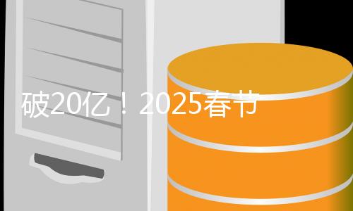 破20億！2025春節(jié)檔電影總票房再創(chuàng)新高