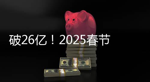 破26億！2025春節(jié)檔電影總票房再創(chuàng)新高