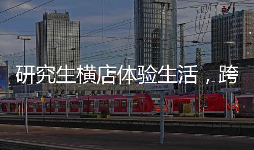 研究生橫店體驗生活，跨界演繹，探索藝術之路