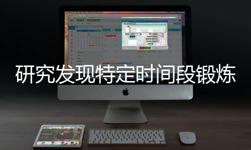 研究發(fā)現(xiàn)特定時(shí)間段鍛煉效果最佳，助你優(yōu)化健身計(jì)劃