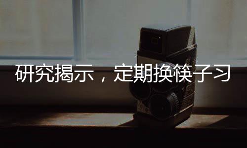 研究揭示，定期換筷子習(xí)慣有助于降低胃癌發(fā)病率