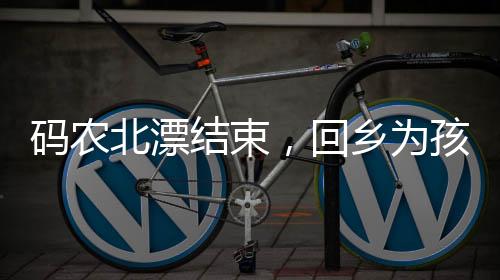 碼農(nóng)北漂結(jié)束，回鄉(xiāng)為孩子教育奮斗——一位父親的奮斗故事