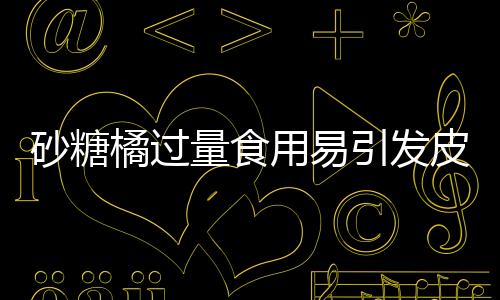 砂糖橘過量食用易引發(fā)皮膚黃染——小黃人現(xiàn)象解析