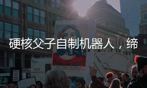 硬核父子自制機器人，締造未來科技的奇妙旅程