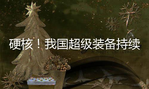 硬核！我國超級裝備持續(xù)上新