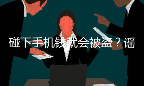 碰下手機(jī)錢就會被盜？謠言！