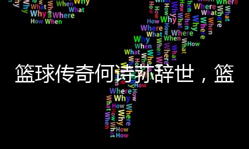 籃球傳奇何詩蓀辭世，籃球界痛失巨星