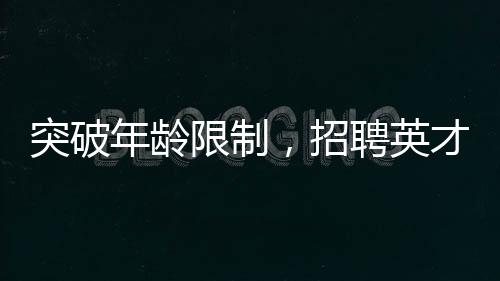 突破年齡限制，招聘英才博士——瞄準(zhǔn)青年潛力股