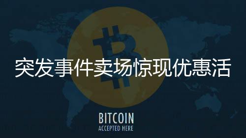 突發(fā)事件賣場驚現(xiàn)優(yōu)惠活動糾紛，店員緊急報警！顧客買百付百一背后的真相揭秘