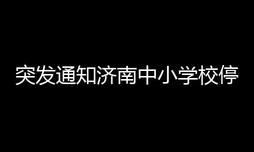 突發(fā)通知濟(jì)南中小學(xué)校停課一天，應(yīng)對(duì)新一輪挑戰(zhàn)！