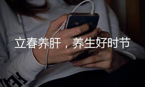 立春養(yǎng)肝，養(yǎng)生好時節(jié)