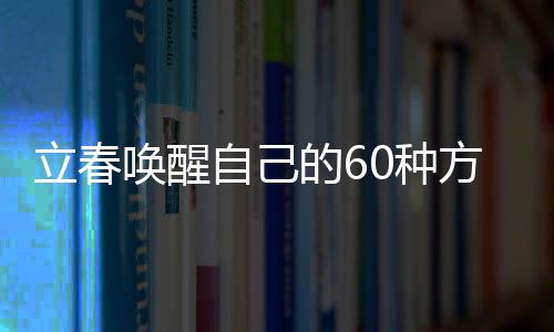 立春喚醒自己的60種方式，振奮心靈，開啟全新篇章