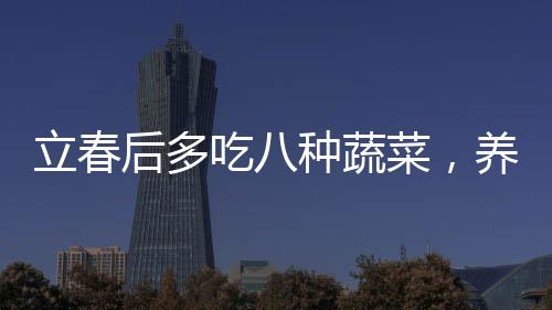 立春后多吃八種蔬菜，養(yǎng)生的必備選擇