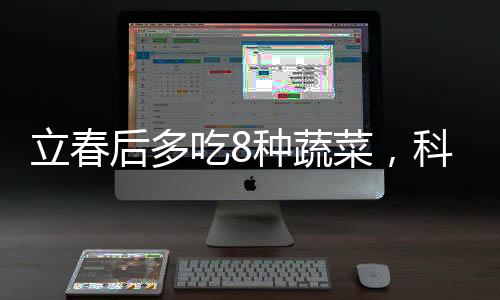 立春后多吃8種蔬菜，科學(xué)飲食，健康養(yǎng)生