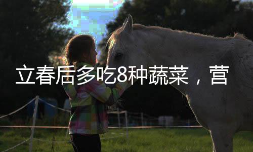立春后多吃8種蔬菜，營(yíng)養(yǎng)豐富的春季飲食指南