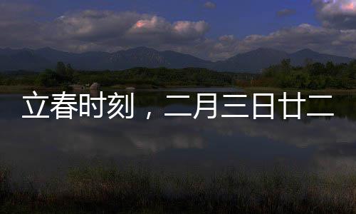 立春時刻，二月三日廿二時十分立春，萬物更新之際