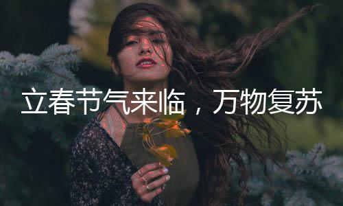 立春節(jié)氣來臨，萬物復(fù)蘇迎新篇