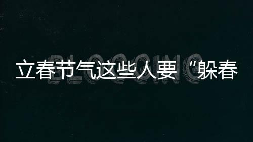 立春節(jié)氣這些人要“躲春”，說(shuō)法可信嗎？