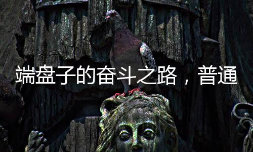 端盤子的奮斗之路，普通人如何靠不懈努力獲得事業(yè)編