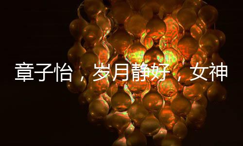 章子怡，歲月靜好，女神風(fēng)采依舊驚艷四座