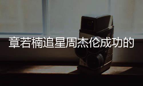 章若楠追星周杰倫成功的背后故事，一路星光閃耀的追星之旅