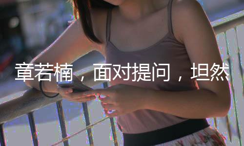 章若楠，面對(duì)提問(wèn)，坦然回應(yīng)是否會(huì)觀看自己的劇