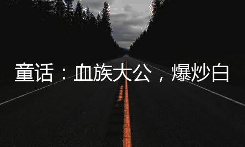 童話：血族大公，爆炒白雪公主