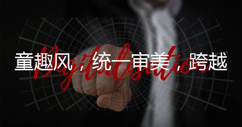 童趣風(fēng)，統(tǒng)一審美，跨越年代的獨(dú)特魅力